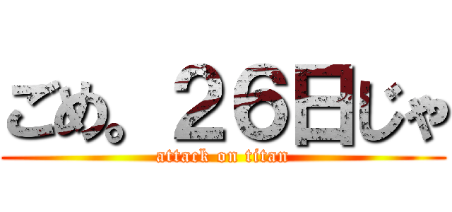 ごめ。２６日じゃ (attack on titan)