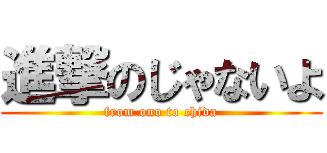 進撃のじゃないよ (from ono to chida)