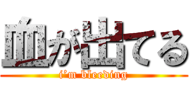 血が出てる (i’m bleeding)