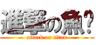 進撃の魚亁 (attack on titan)