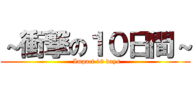 ～衝撃の１０日間～ ( Impact 10 days)