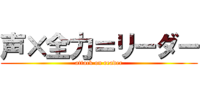 声×全力＝リーダー (attack on reader)