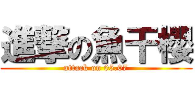 進撃の魚干櫻 (attack on 05.07)