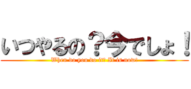 いつやるの？今でしょ！ (When do you do it? It is now!)