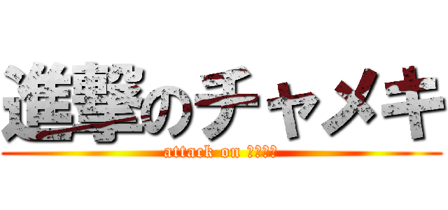 進撃のチャメキ (attack on チャメキ)