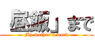 「昼飯」まで (My mother’s work)