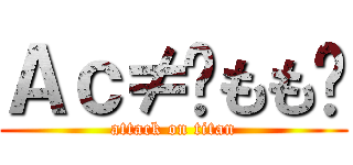 Ａｃ≠✿もも✿ (attack on titan)