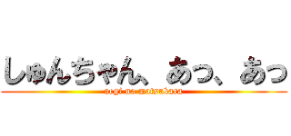 しゅんちゃん、あっ、あっ (aegi no matsubara)