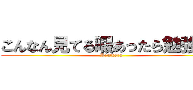 こんなん見てる暇あったら勉強しろ (Bennkyou)