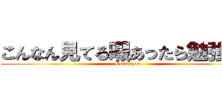 こんなん見てる暇あったら勉強しろ (Bennkyou)