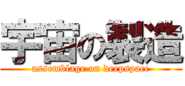 宇宙の製造 (assemblage on deepspace)