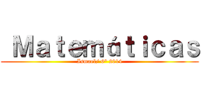  Ｍａｔｅｍáｔｉｃａｓ (Ismael/ 6° 2014)