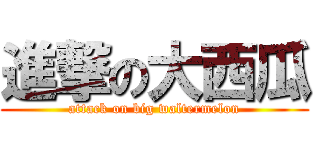 進撃の大西瓜 (attack on big waltermelon)