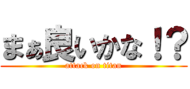 まぁ良いかな！？ (attack on titan)