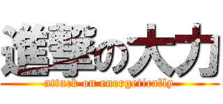 進撃の大力 (attack on energetically)
