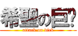 希聖の巨屌 (attack on dick)