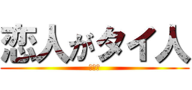 恋人がタイ人 (知らん)