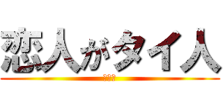 恋人がタイ人 (知らん)