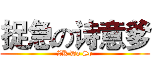 捉急の诗意爹 (ZK Da Sb)