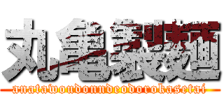 丸亀製麺 (anatawoudonndeodorokasetai)