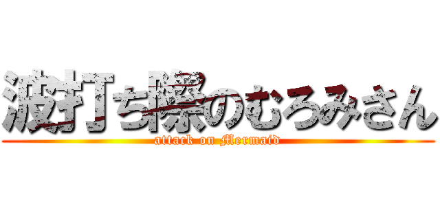 波打ち際のむろみさん (attack on Mermaid)