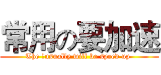 常用の要加速 (The 	usually will be speed up )