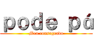 ｐｏｄｅ ｐá (Meu consagrado)