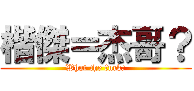 楷傑＝杰哥？ (What the fuck?)