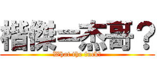 楷傑＝杰哥？ (What the fuck?)