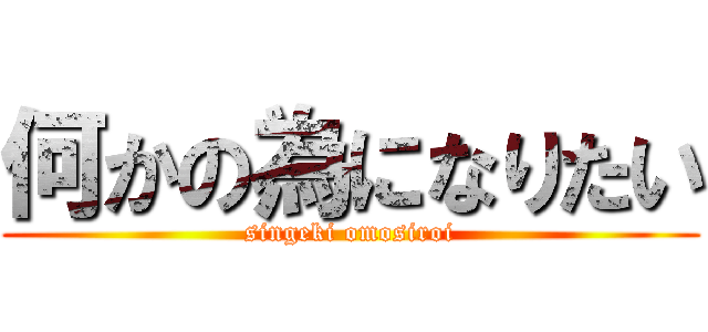 何かの為になりたい (singeki omosiroi)