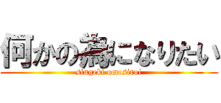 何かの為になりたい (singeki omosiroi)