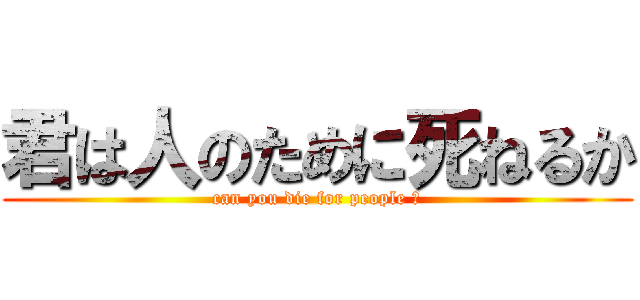 君は人のために死ねるか (can you die for people ?)