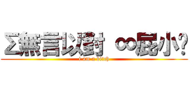 Σ無言以對 ∞屁小俠 (i am a bitch)