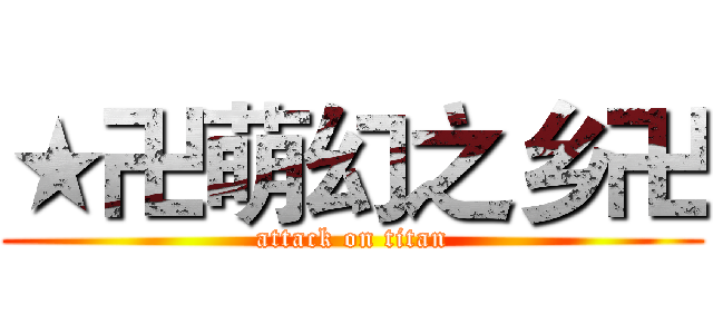 ★卍萌幻之乡卍 (attack on titan)