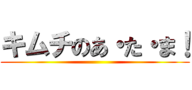 キムチのあ・た・ま！ ()