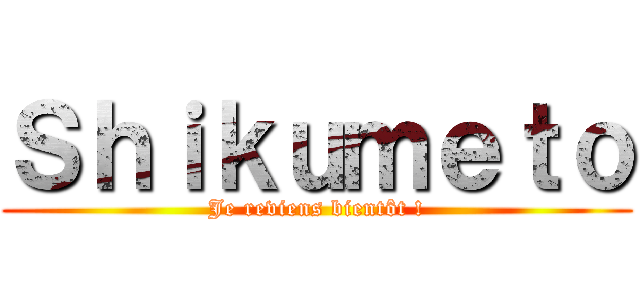 Ｓｈｉｋｕｍｅｔｏ (Je reviens bientôt !)