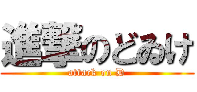 進撃のどゐけ (attack on D)