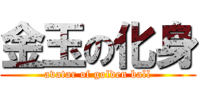金玉の化身 (avatar of golden ball)