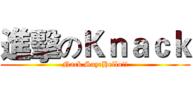 進擊のＫｎａｃｋ (Nack Say:Hello!!)