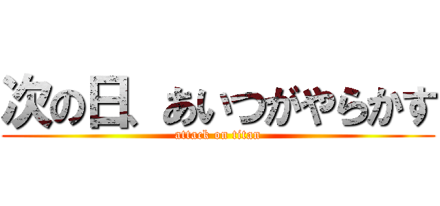 次の日、あいつがやらかす (attack on titan)