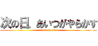次の日、あいつがやらかす (attack on titan)