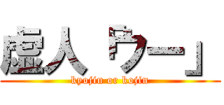 虚人「ウー」 (kyojin or kojin)