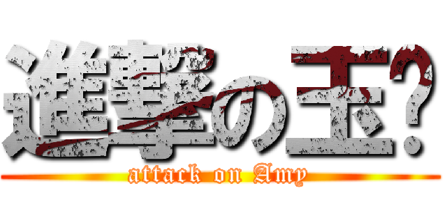 進撃の玉玫 (attack on Amy)