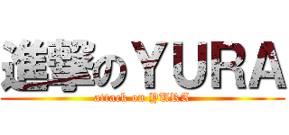 進撃のＹＵＲＡ (attack on YURA)