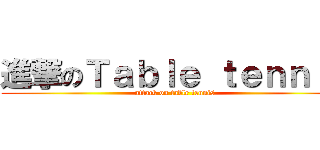進撃のＴａｂｌｅ ｔｅｎｎｉｓ (attack on table tennis)