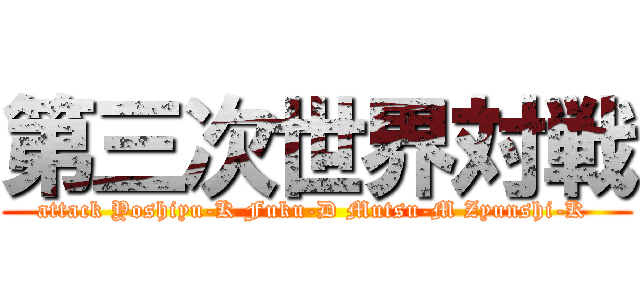 第三次世界対戦 (attack Yoshiyu-K Fuku-D Mutsu-M Zyunshi-K )