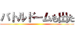 バトルドームも出た ()