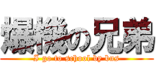 爆機の兄弟 (I go to school by bus)
