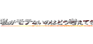 私がモテないのはどう考えてもお前らは悪い！ (No Matter How I Look at It, It's You Guys' fault I'm Not Popular! )