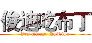 俊迪吃布丁 (Jun Di eat  Pudding)